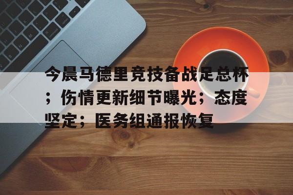 关于今晨马德里竞技备战足总杯；伤情更新细节曝光；态度坚定；医务组通报恢复的信息