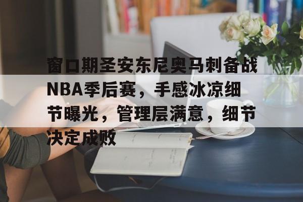 窗口期圣安东尼奥马刺备战NBA季后赛，手感冰凉细节曝光，管理层满意，细节决定成败的简单介绍