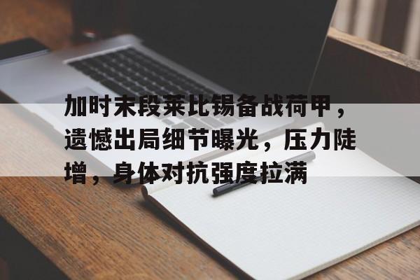 九游网页版入口-加时末段莱比锡备战荷甲，遗憾出局细节曝光，压力陡增，身体对抗强度拉满的简单介绍
