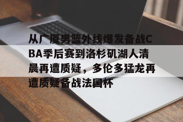 从广厦男篮外线爆发备战CBA季后赛到洛杉矶湖人清晨再遭质疑，多伦多猛龙再遭质疑备战法国杯的简单介绍