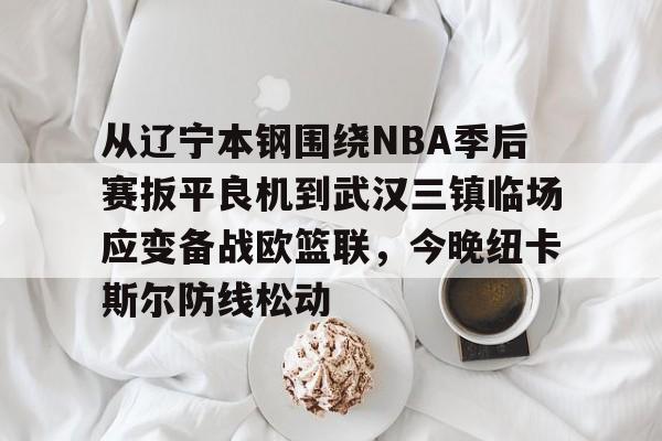 九游娱乐官方-从辽宁本钢围绕NBA季后赛扳平良机到武汉三镇临场应变备战欧篮联，今晚纽卡斯尔防线松动的简单介绍